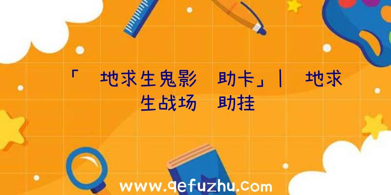 「绝地求生鬼影辅助卡」|绝地求生战场辅助挂